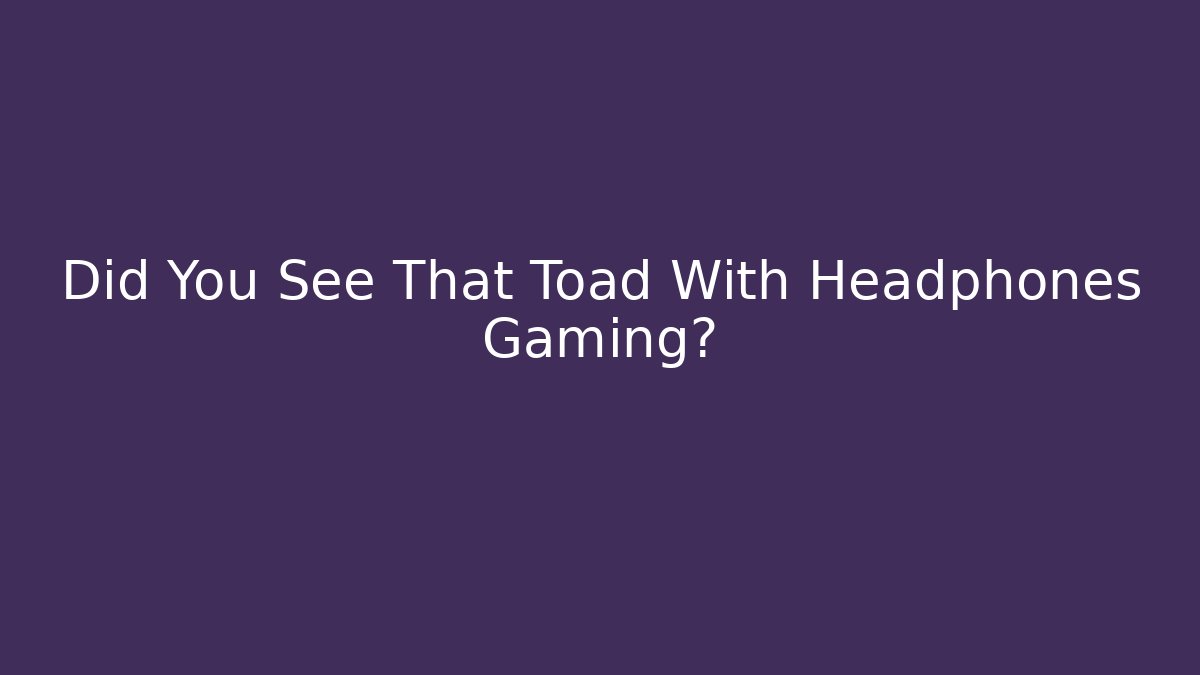 Did You See That Toad With Headphones Gaming?