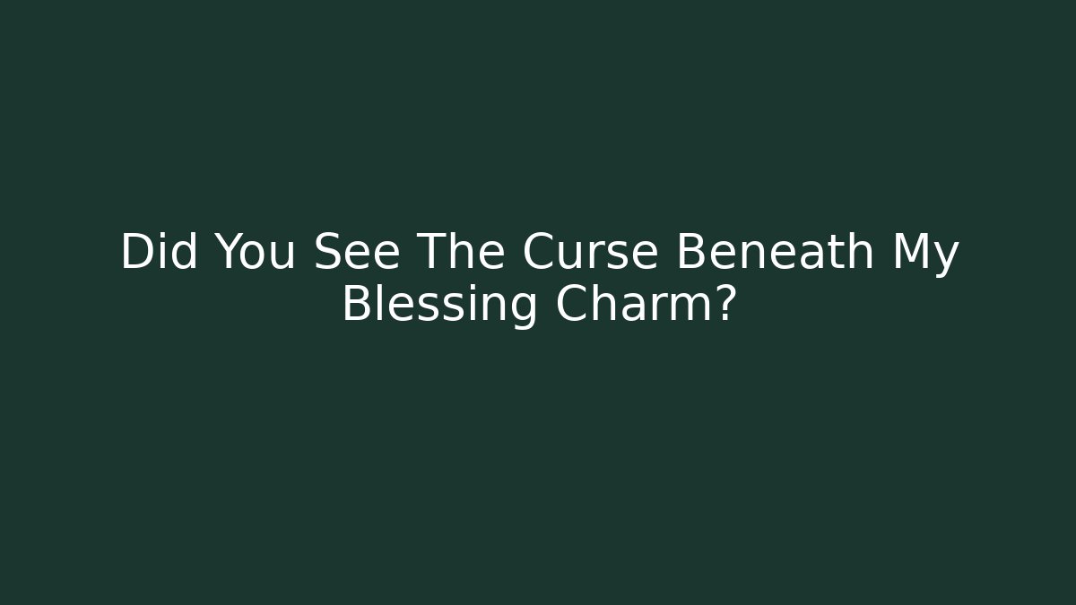 Did You See The Curse Beneath My Blessing Charm?