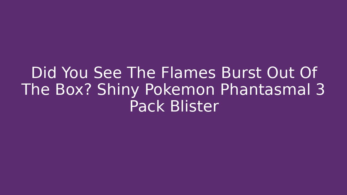 Did You See The Flames Burst Out Of The Box? Shiny Pokémon Phantasmal 3 Pack Blister