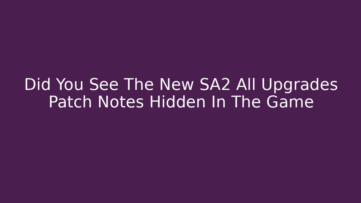 Did You See The New SA2 All Upgrades Patch Notes Hidden In The Game