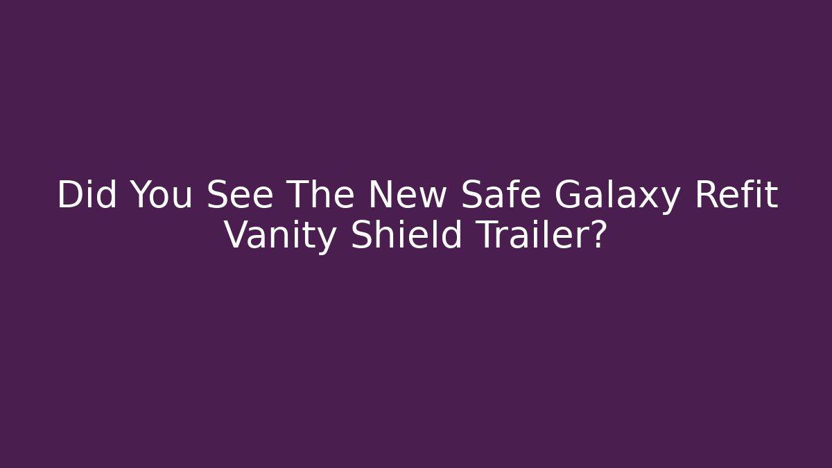 Did You See The New Safe Galaxy Refit Vanity Shield Trailer?