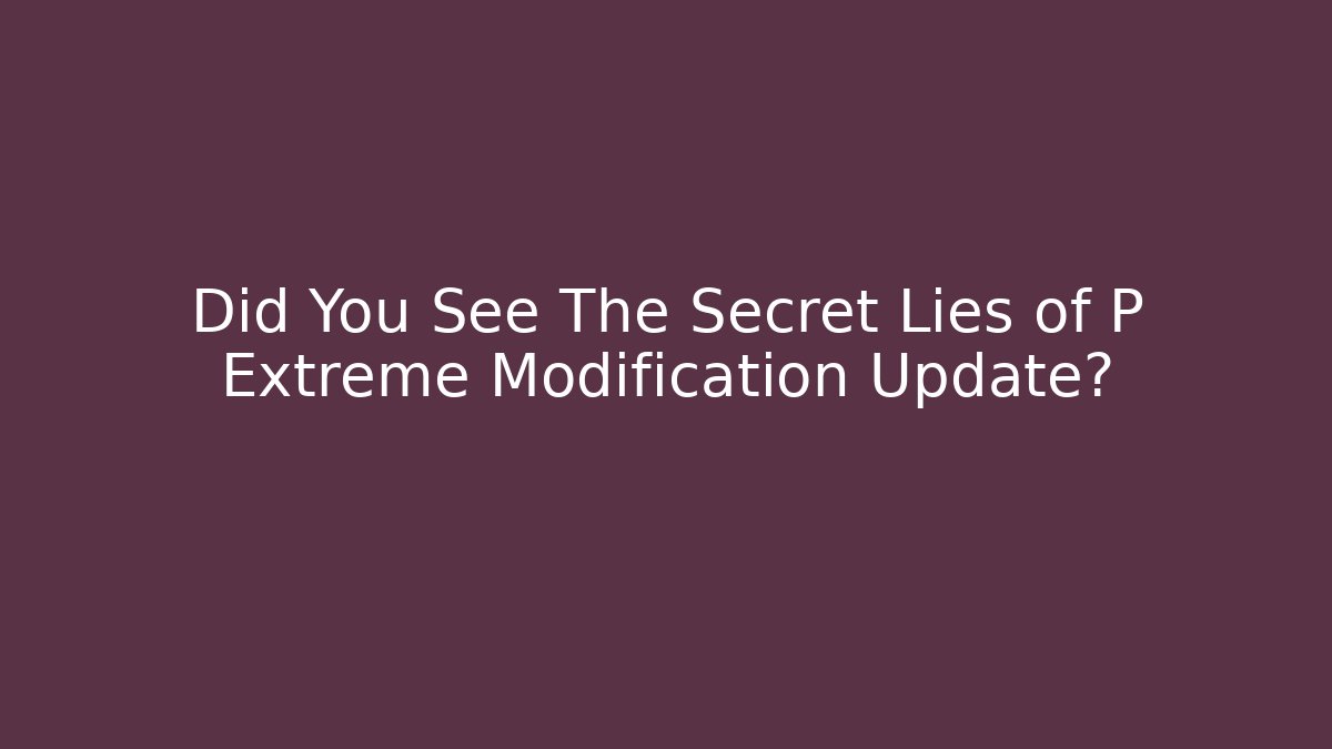 Did You See The Secret Lies of P Extreme Modification Update?