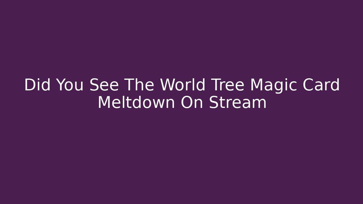 Did You See The World Tree Magic Card Meltdown On Stream