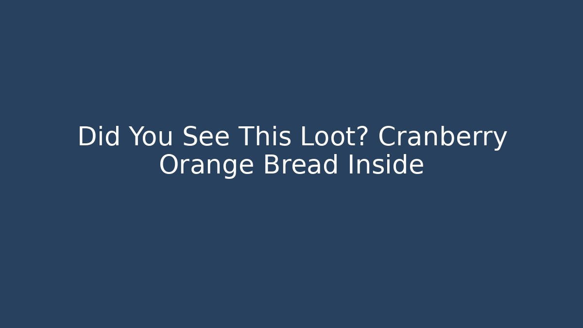 Did You See This Loot? Cranberry Orange Bread Inside