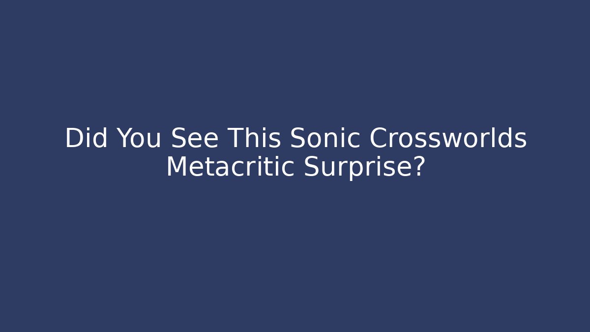 Did You See This Sonic Crossworlds Metacritic Surprise?