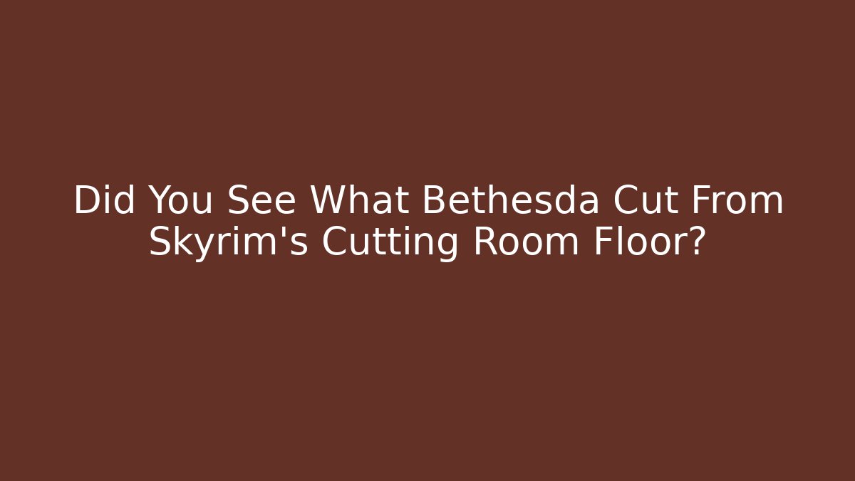 Did You See What Bethesda Cut From Skyrim's Cutting Room Floor?