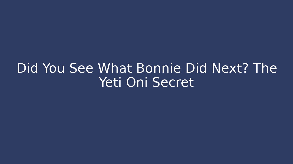 Did You See What Bonnie Did Next? The Yeti Oni Secret