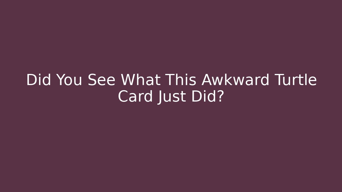 Did You See What This Awkward Turtle Card Just Did?