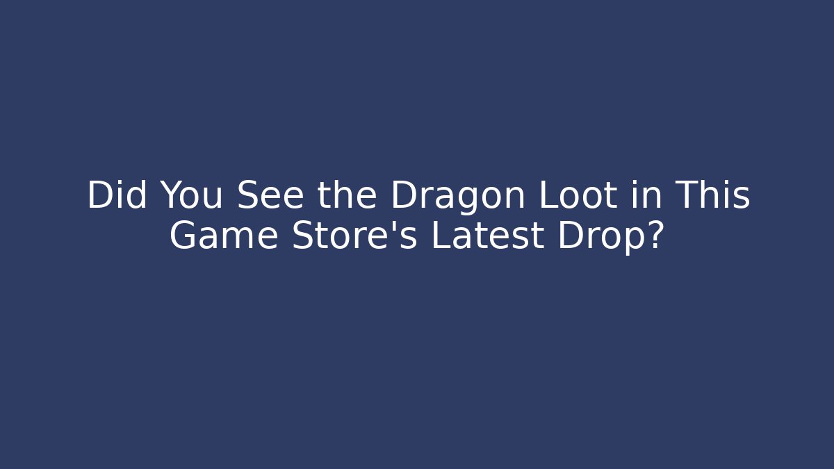 Did You See the Dragon Loot in This Game Store’s Latest Drop?