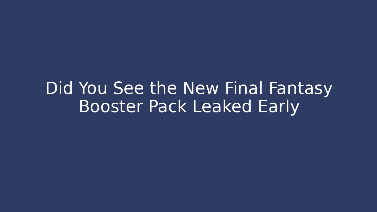 Did You See the New Final Fantasy Booster Pack Leaked Early