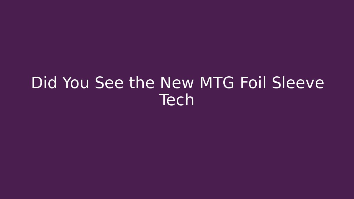Did You See the New MTG Foil Sleeve Tech