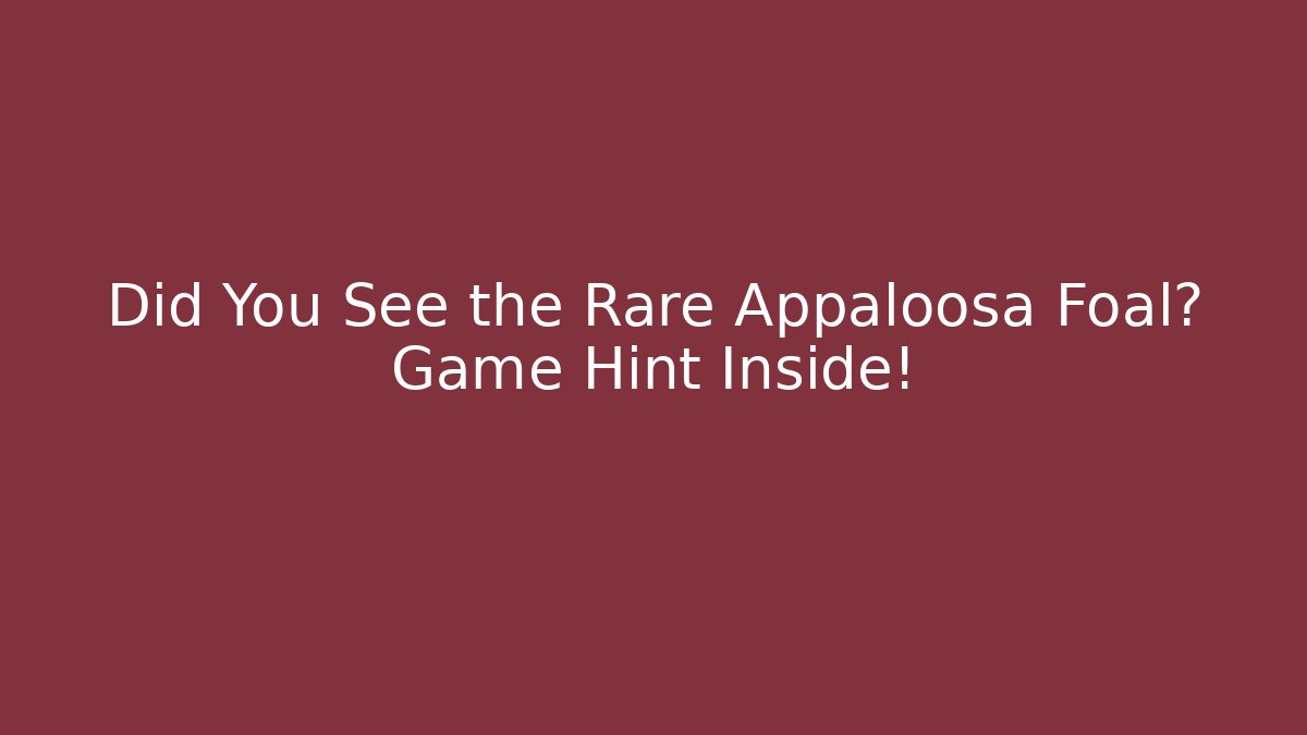 Did You See the Rare Appaloosa Foal? Game Hint Inside!