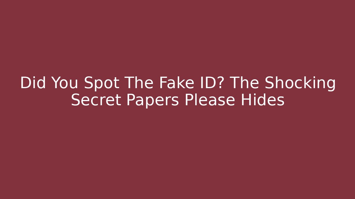 Did You Spot The Fake ID? The Shocking Secret Papers Please Hides