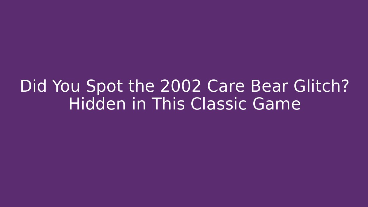 Did You Spot the 2002 Care Bear Glitch? Hidden in This Classic Game