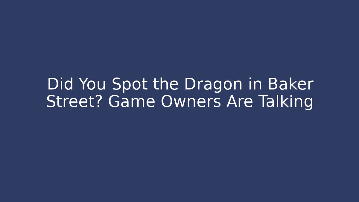 Did You Spot the Dragon in Baker Street? Game Owners Are Talking