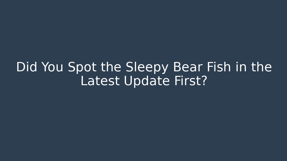 Did You Spot the Sleepy Bear Fish in the Latest Update First?