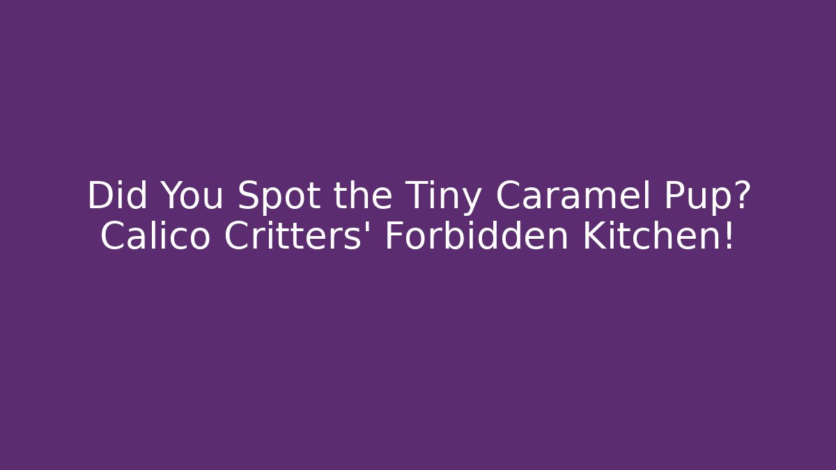 Did You Spot the Tiny Caramel Pup? Calico Critters’ Forbidden Kitchen! - Critter Realm