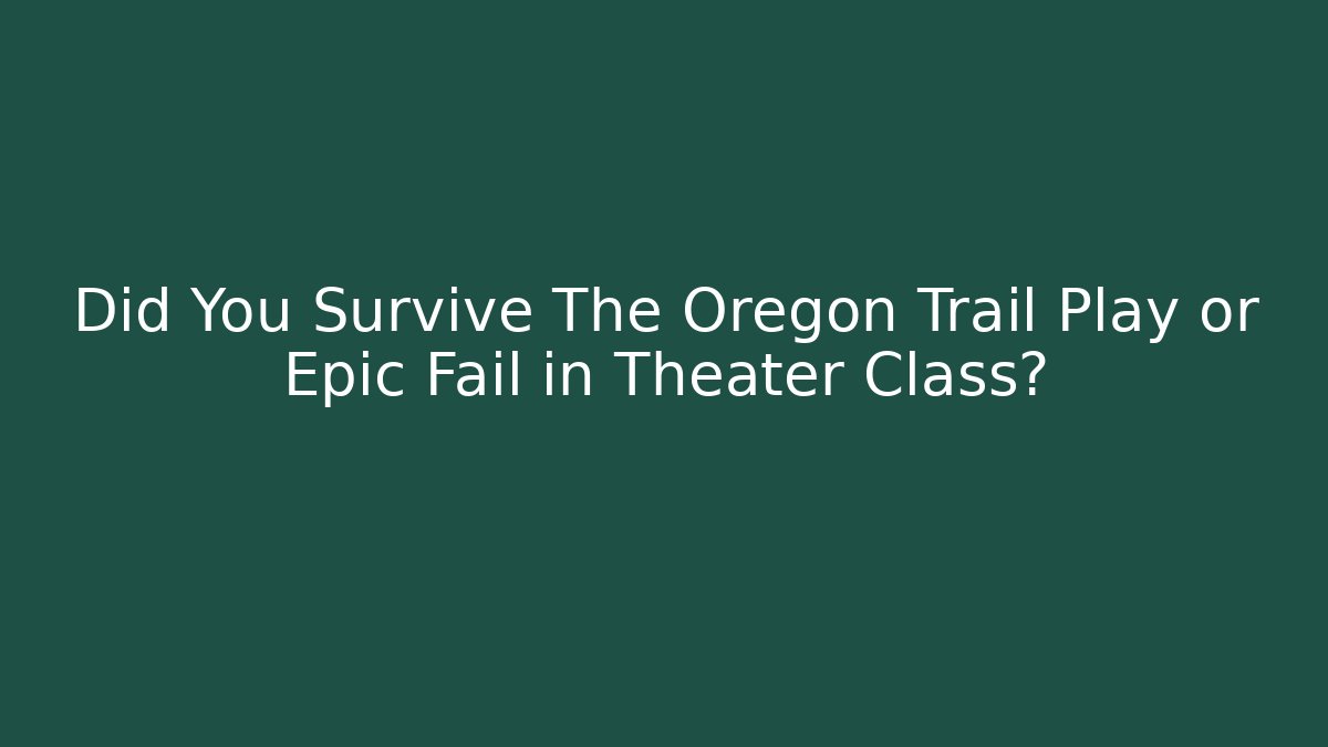 Did You Survive The Oregon Trail Play or Epic Fail in Theater Class? - Critter Realm