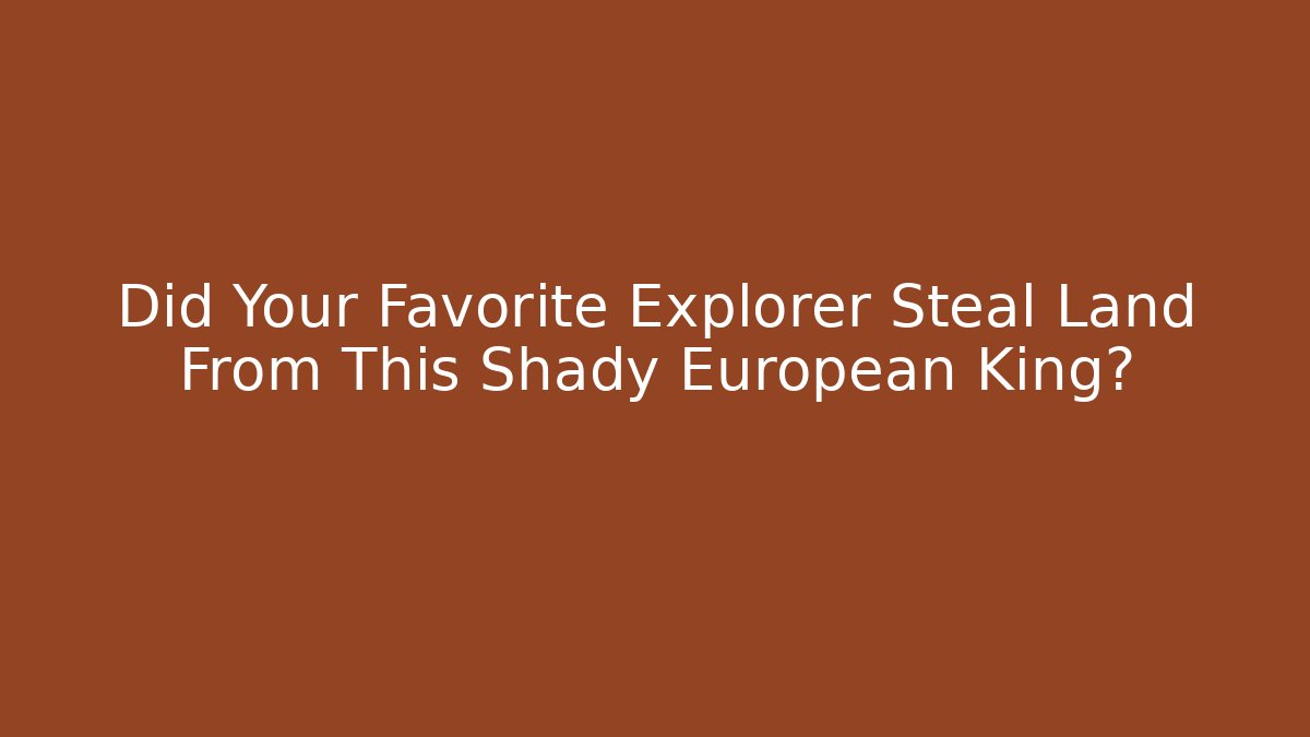 Did Your Favorite Explorer Steal Land From This Shady European King?
