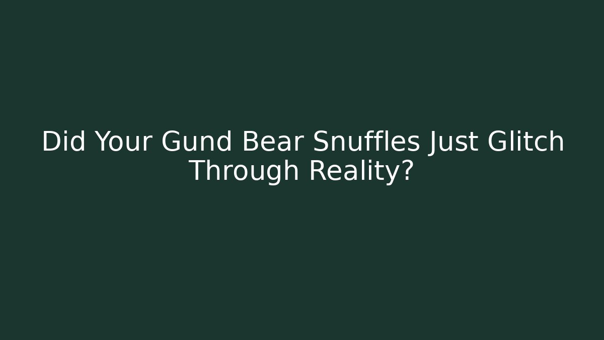 Did Your Gund Bear Snuffles Just Glitch Through Reality?