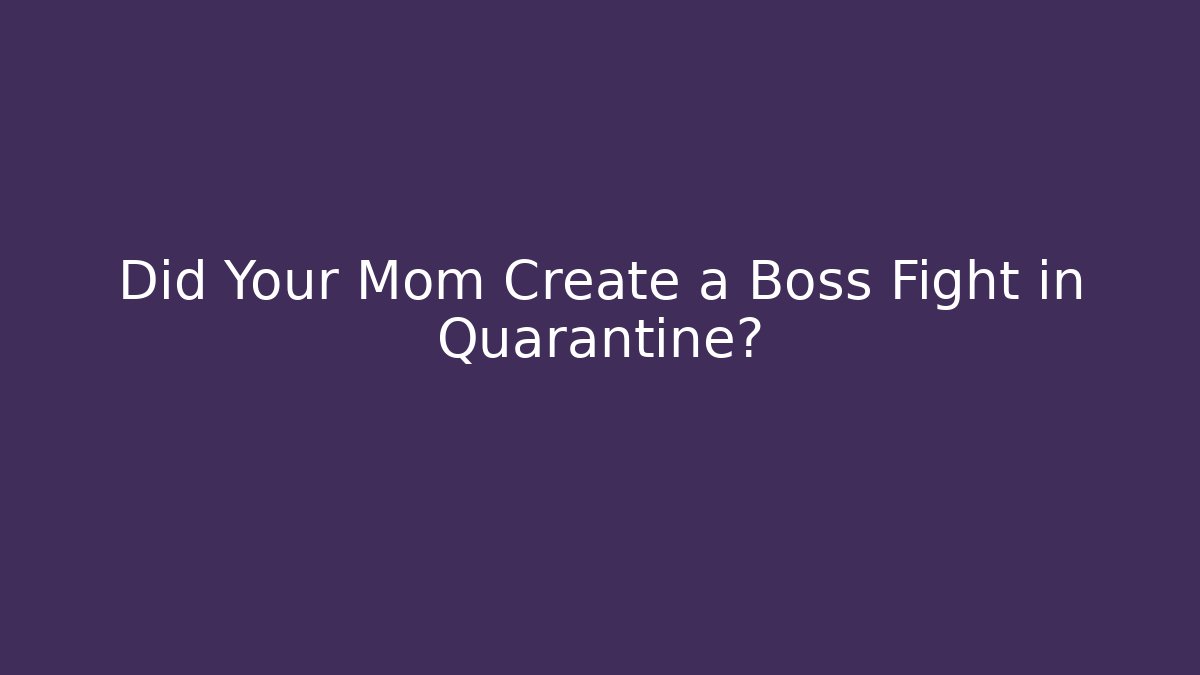 Did Your Mom Create a Boss Fight in Quarantine?