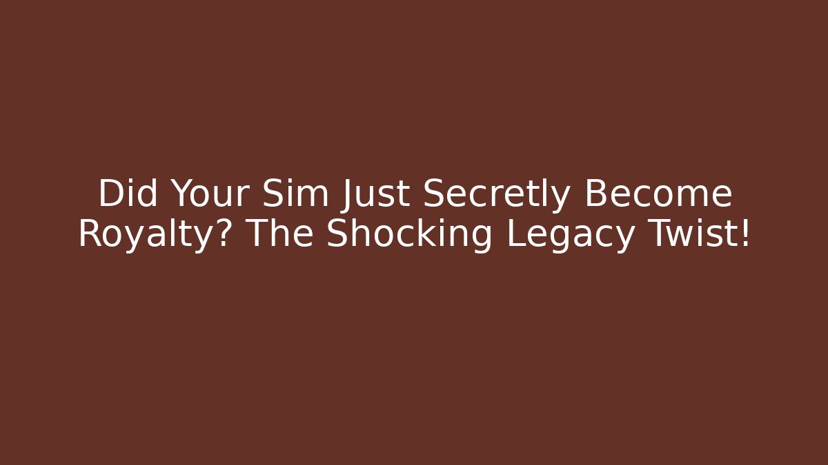 Did Your Sim Just Secretly Become Royalty? The Shocking Legacy Twist!
