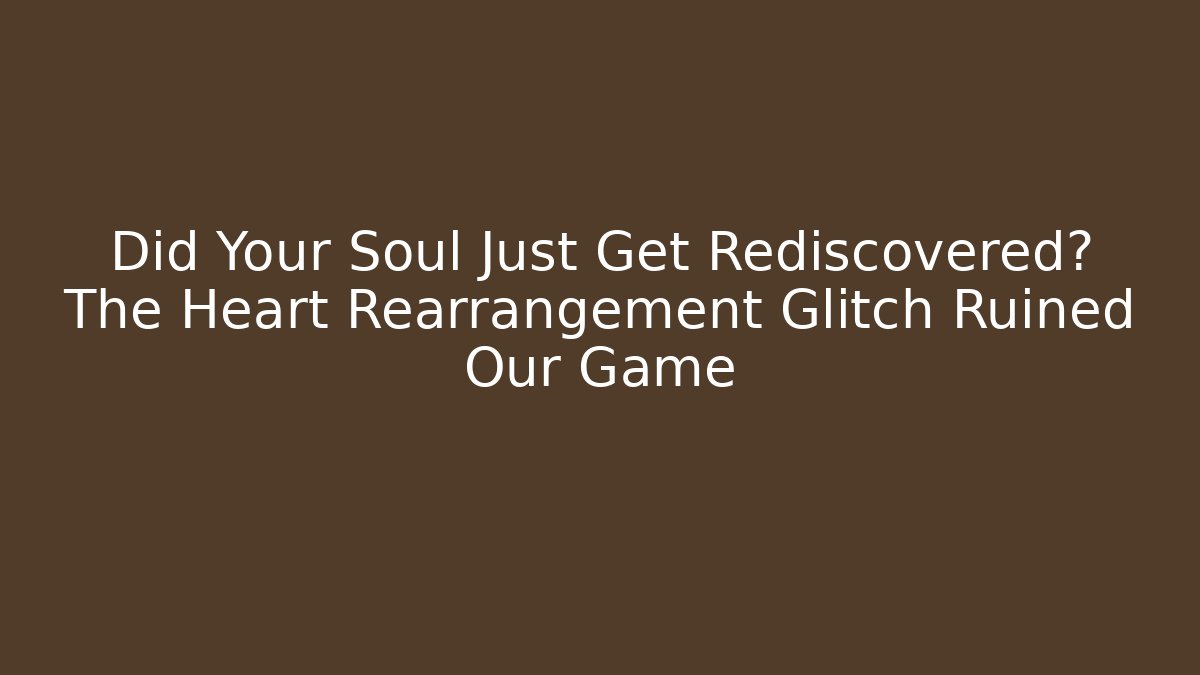 Did Your Soul Just Get Rediscovered? The Heart Rearrangement Glitch Ruined Our Game