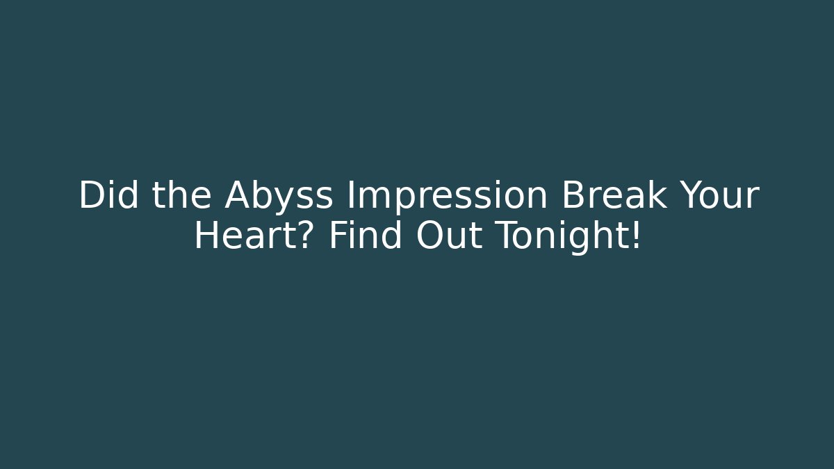 Did the Abyss Impression Break Your Heart? Find Out Tonight!