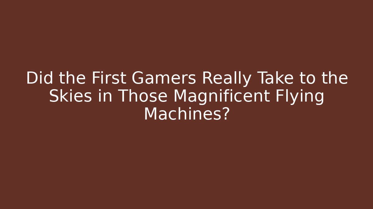 Did the First Gamers Really Take to the Skies in Those Magnificent Flying Machines?