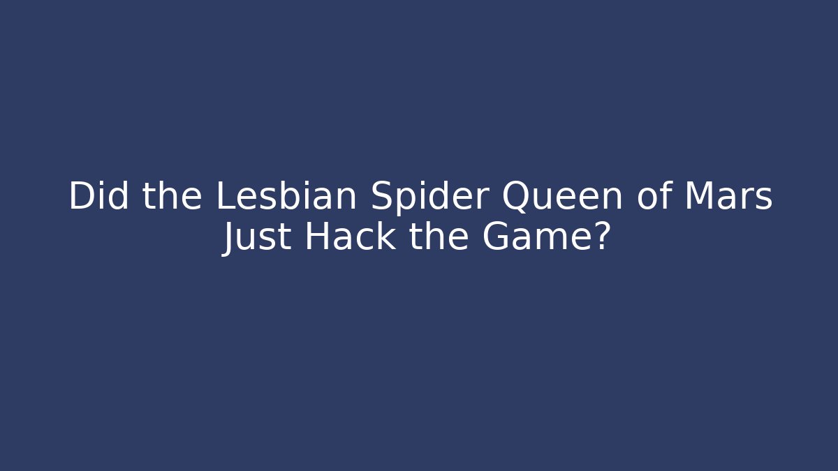 Did the Lesbian Spider Queen of Mars Just Hack the Game?
