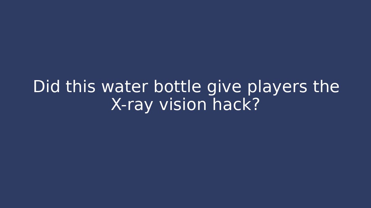 Did this water bottle give players the X-ray vision hack?