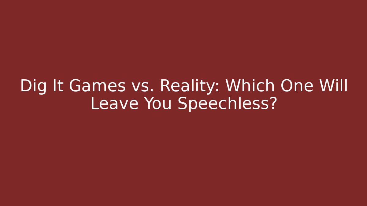 Dig It Games vs. Reality: Which One Will Leave You Speechless?