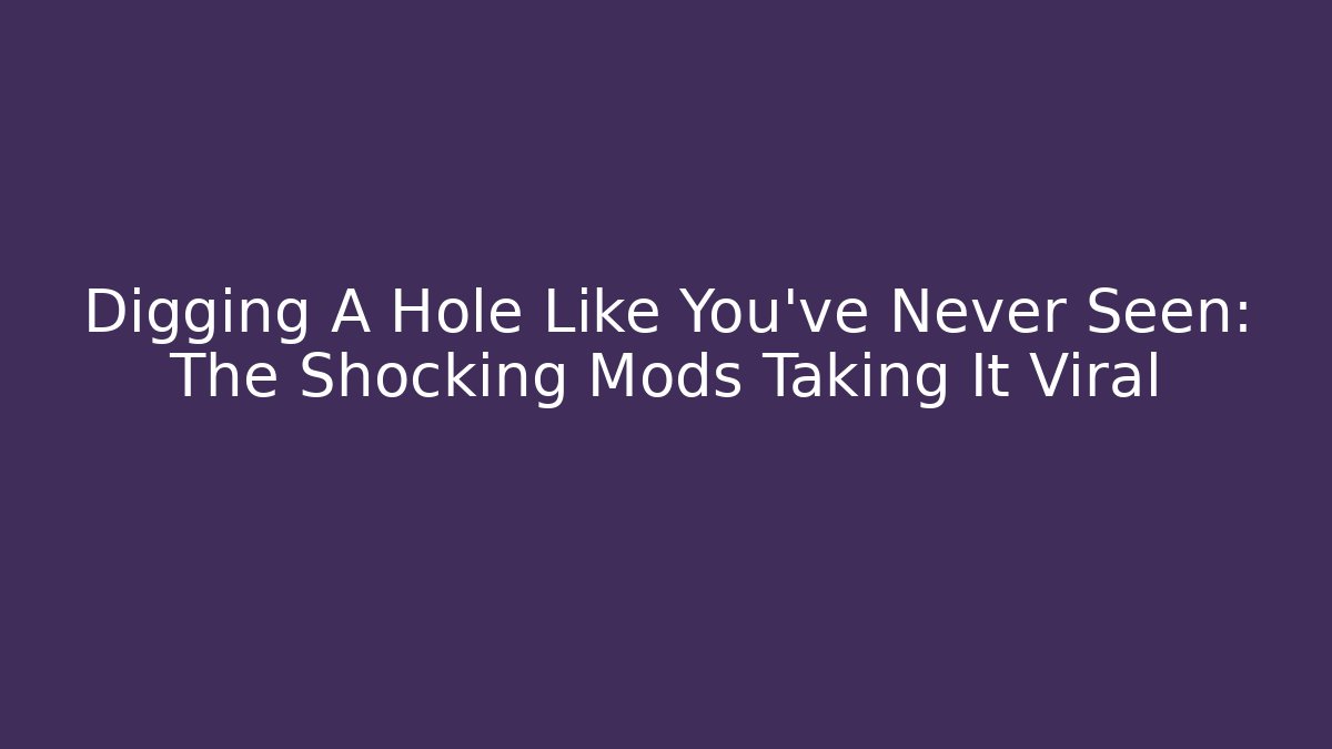 Digging A Hole Like You’ve Never Seen: The Shocking Mods Taking It Viral