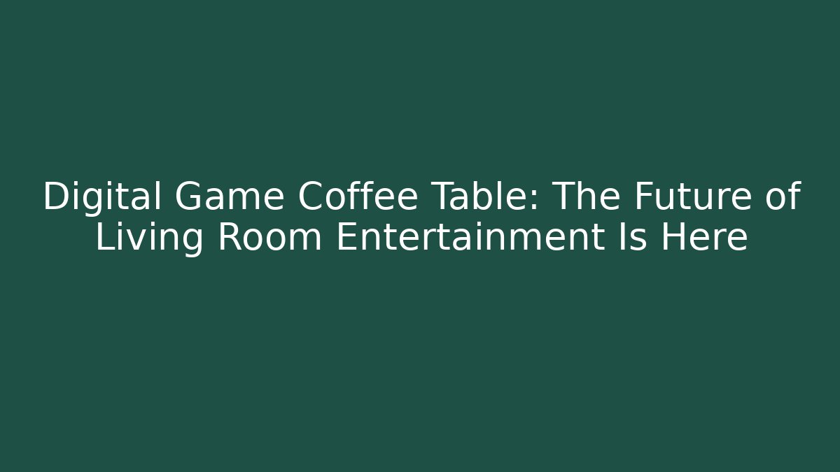 Digital Game Coffee Table: The Future of Living Room Entertainment Is Here