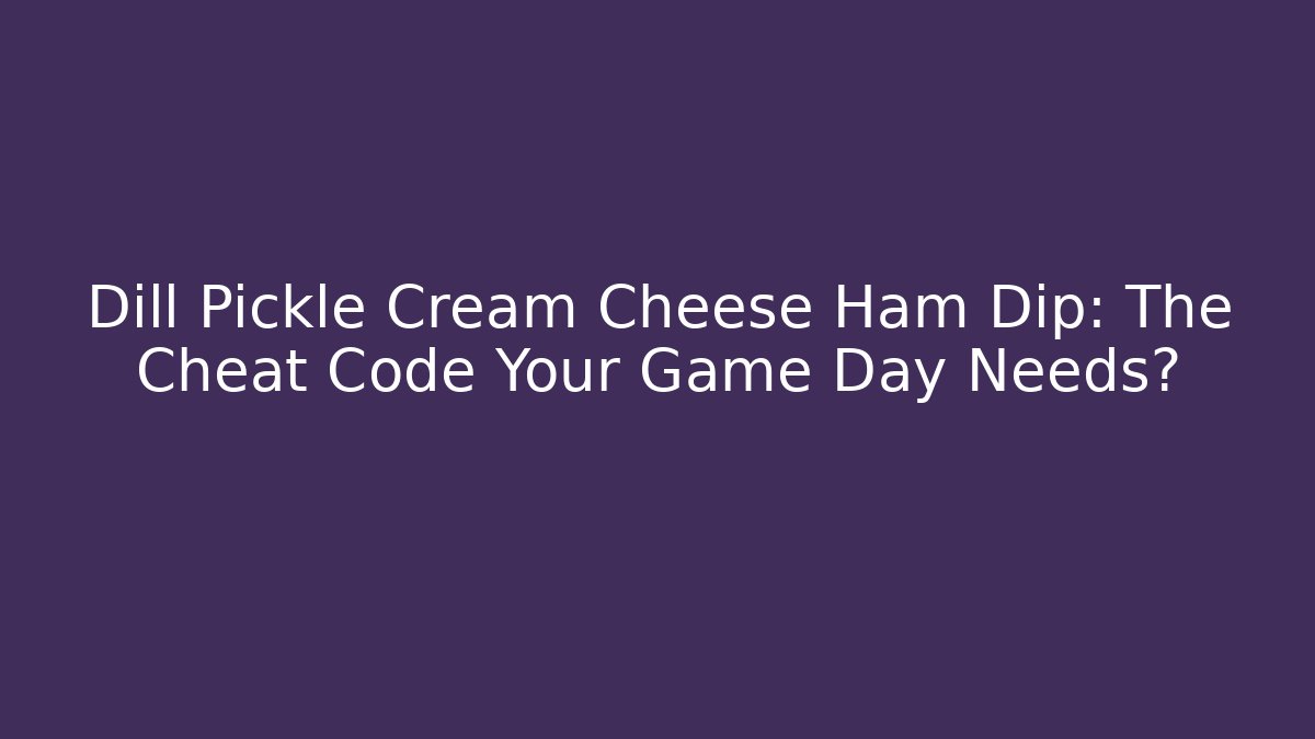 Dill Pickle Cream Cheese Ham Dip: The Cheat Code Your Game Day Needs?