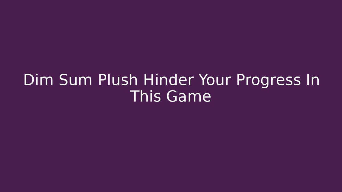 Dim Sum Plush Hinder Your Progress In This Game