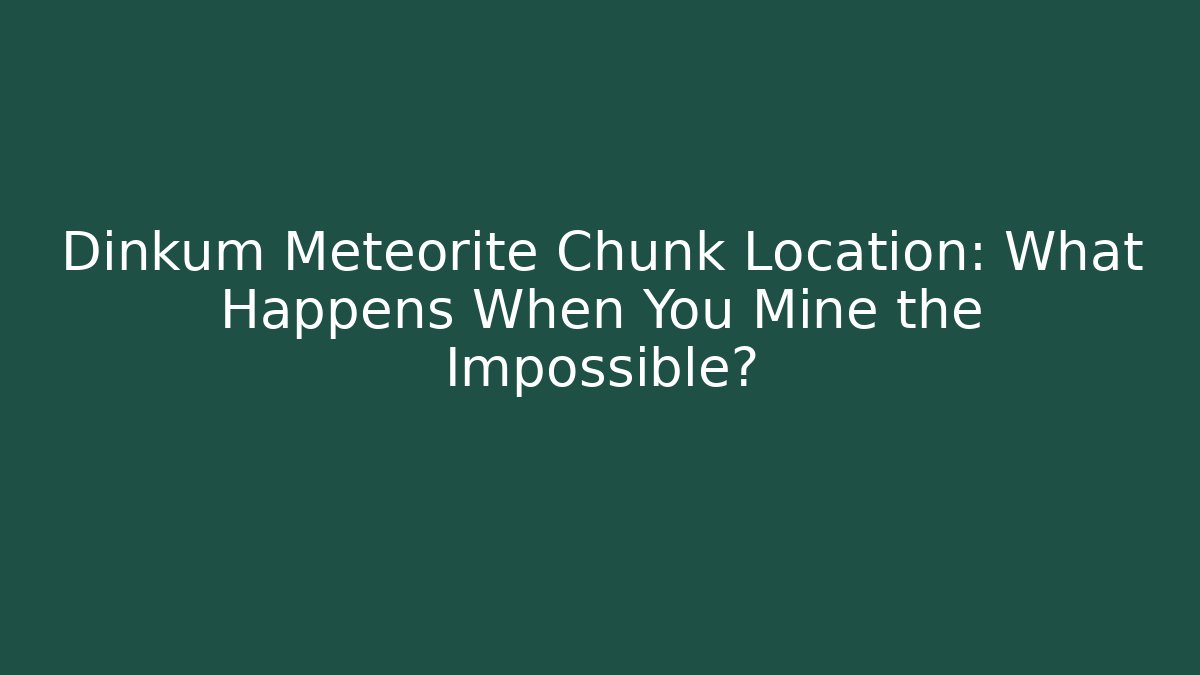 Dinkum Meteorite Chunk Location: What Happens When You Mine the Impossible?