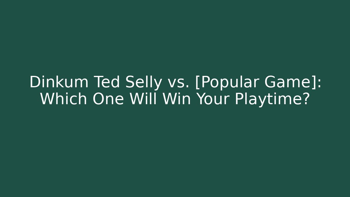 Dinkum Ted Selly vs. [Popular Game]: Which One Will Win Your Playtime?