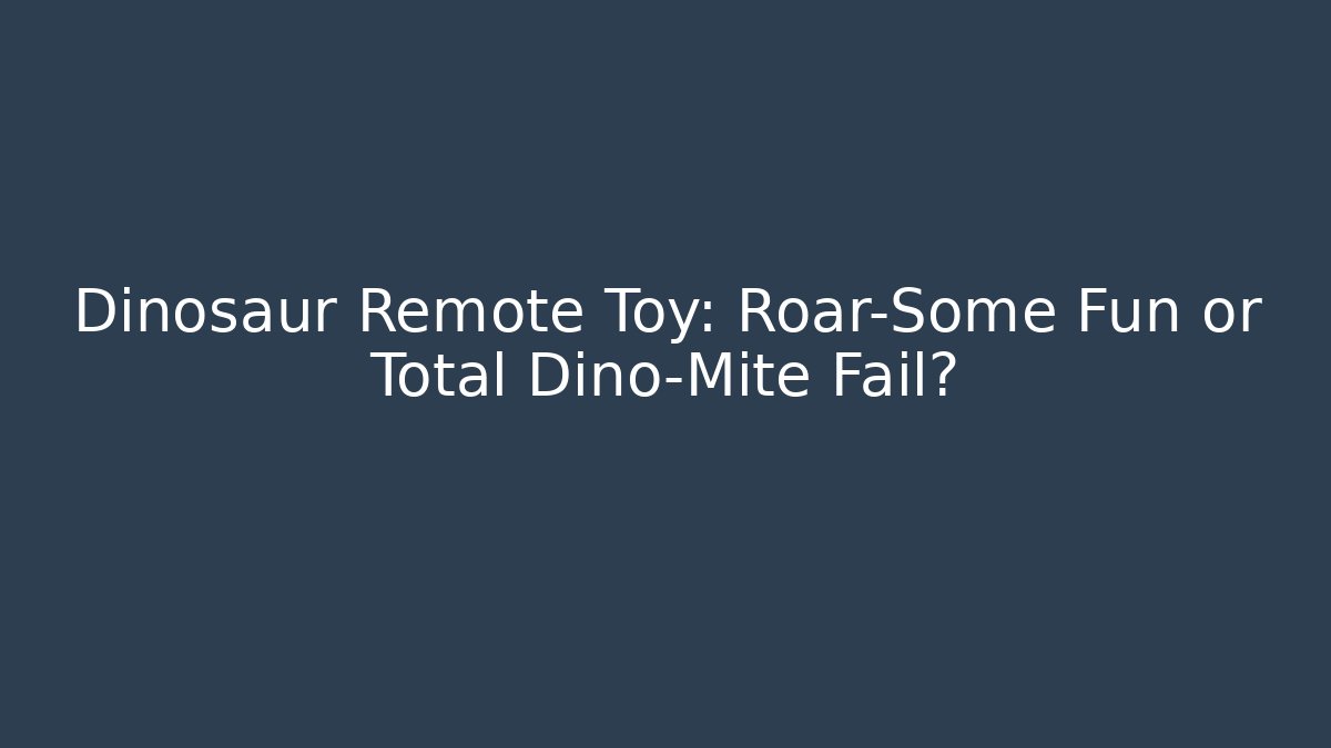 Dinosaur Remote Toy: Roar-Some Fun or Total Dino-Mite Fail?