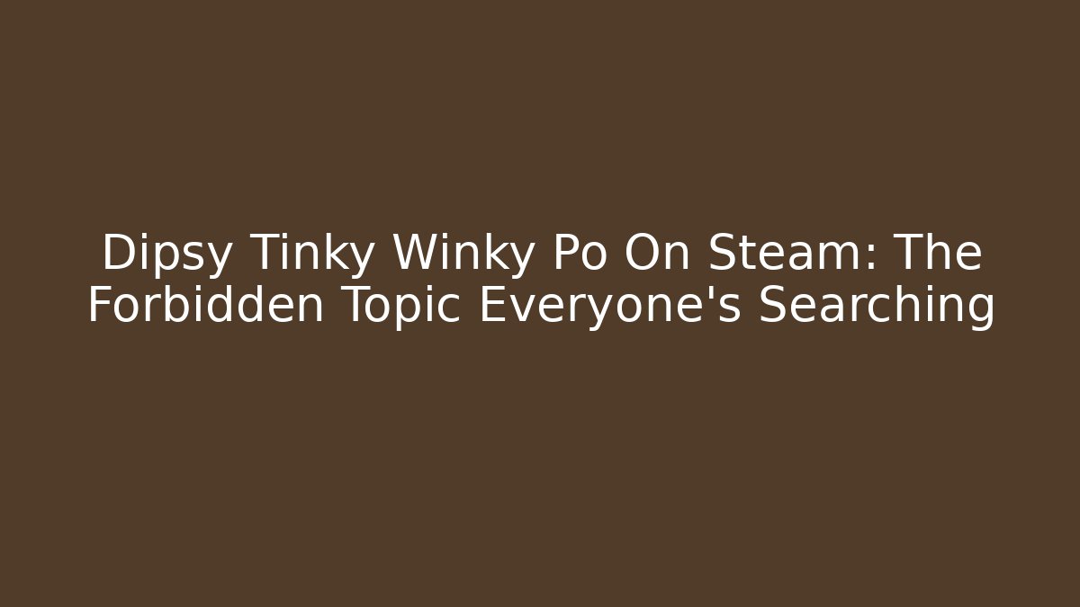 Dipsy Tinky Winky Po On Steam: The Forbidden Topic Everyone’s Searching