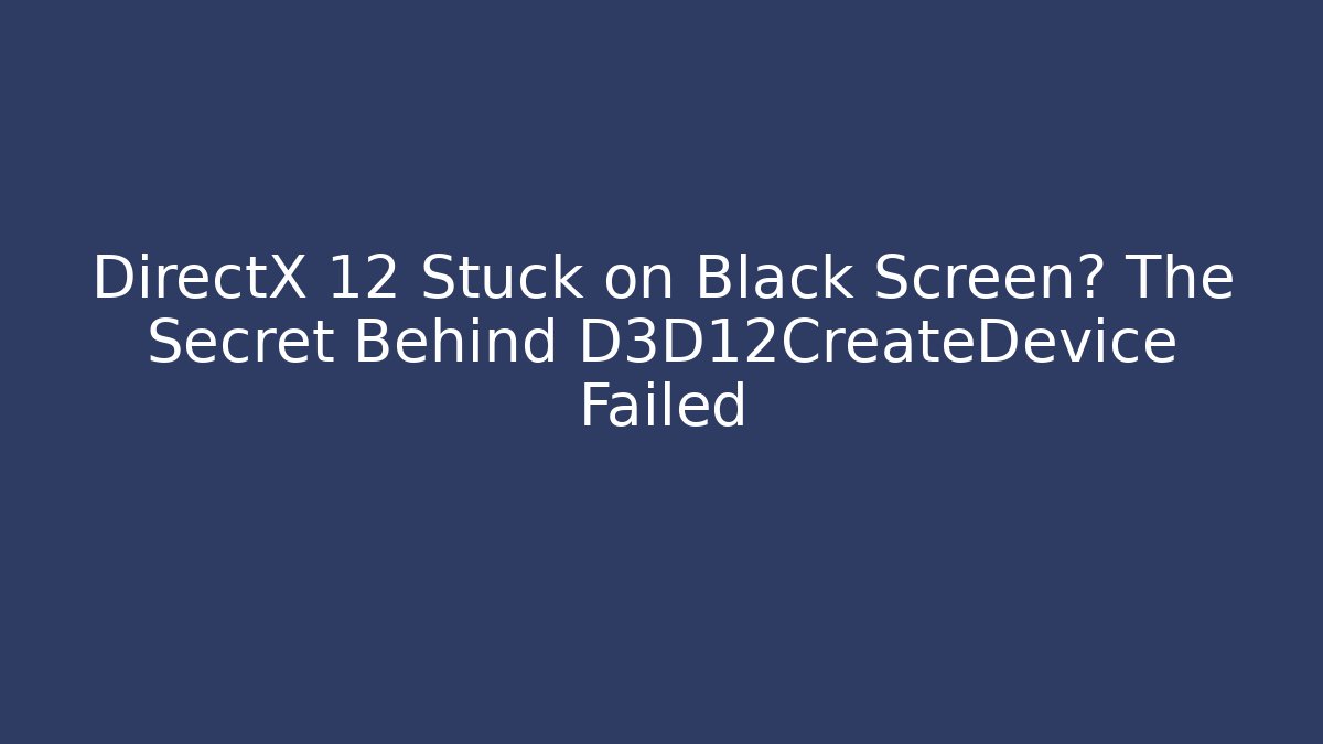 DirectX 12 Stuck on Black Screen? The Secret Behind D3D12CreateDevice Failed