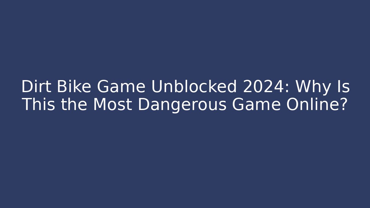Dirt Bike Game Unblocked 2024: Why Is This the Most Dangerous Game Online?