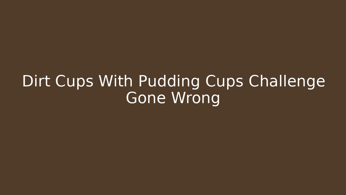Dirt Cups With Pudding Cups Challenge Gone Wrong