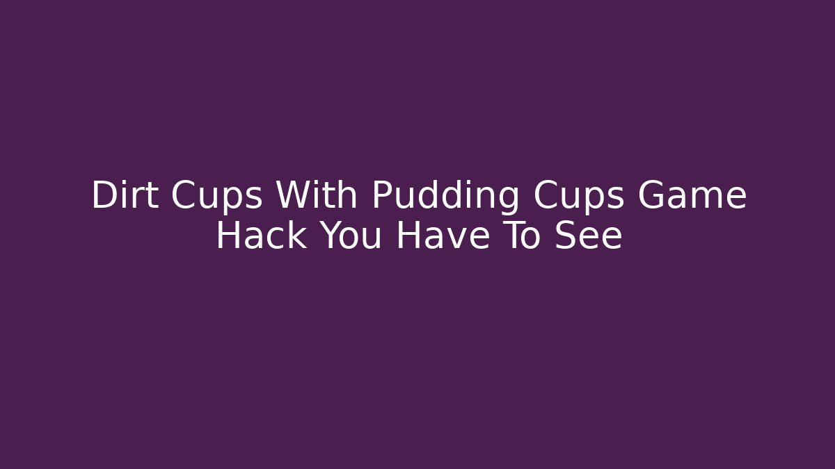 Dirt Cups With Pudding Cups Game Hack You Have To See