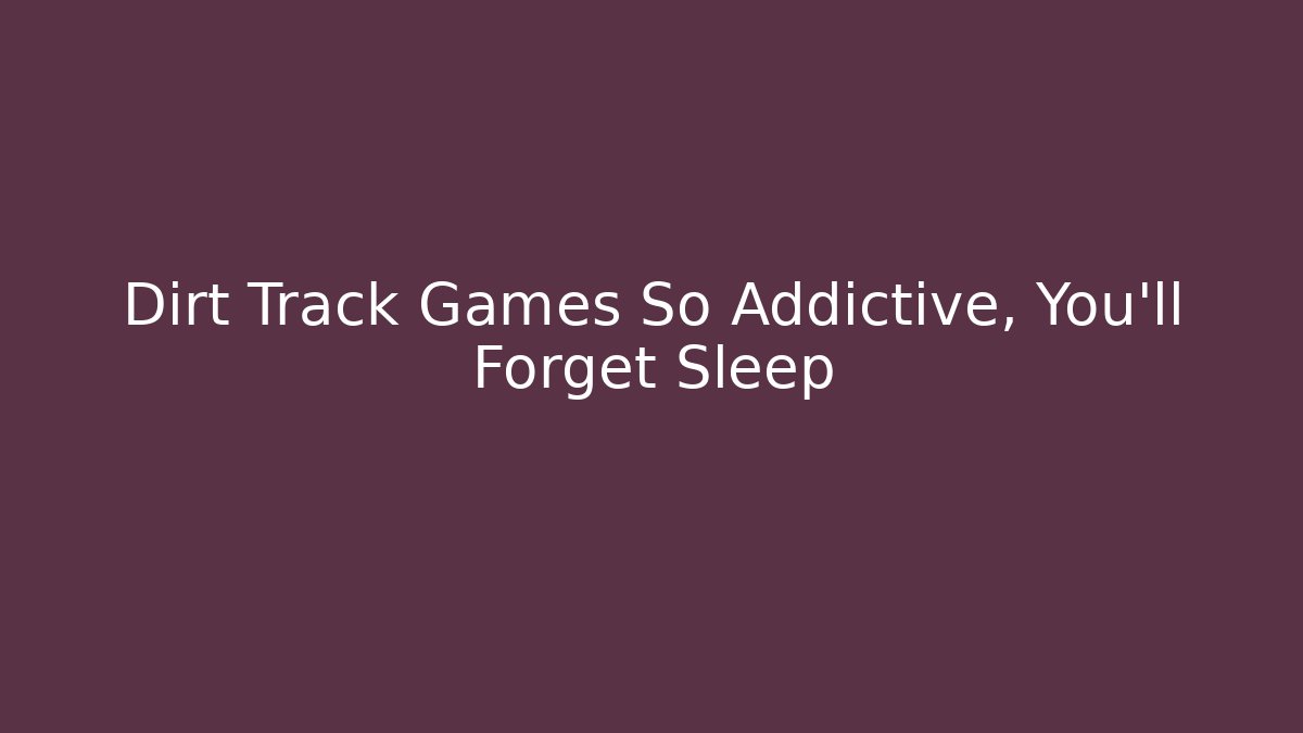 Dirt Track Games So Addictive, You'll Forget Sleep