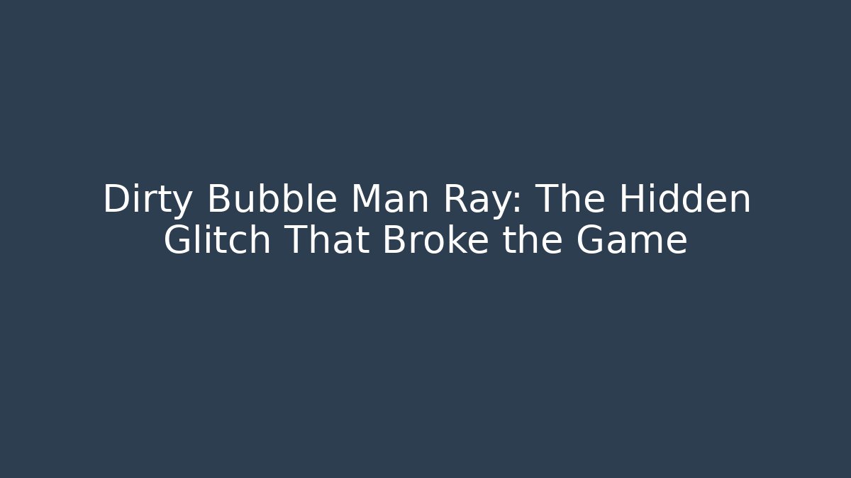Dirty Bubble Man Ray: The Hidden Glitch That Broke the Game