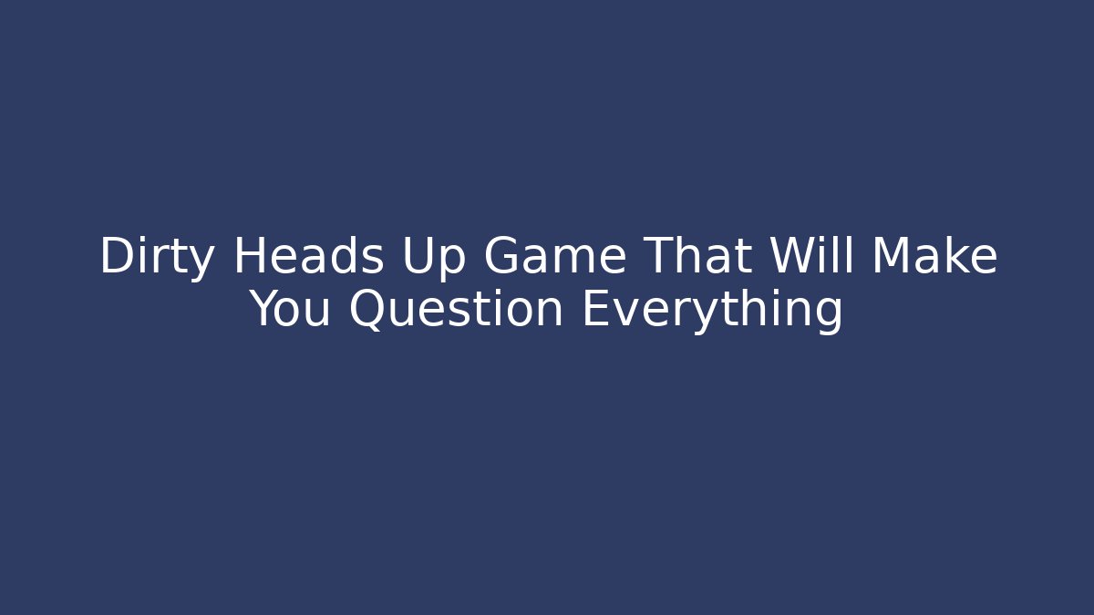 Dirty Heads Up Game That Will Make You Question Everything - Critter Realm