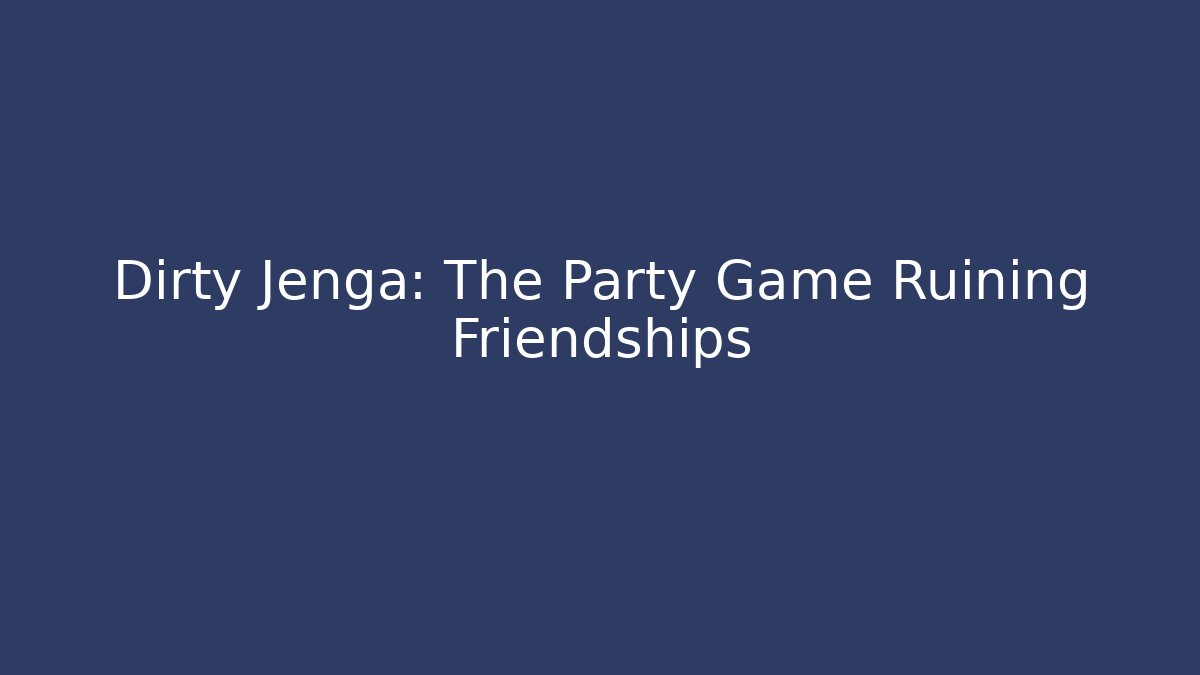 Dirty Jenga: The Party Game Ruining Friendships