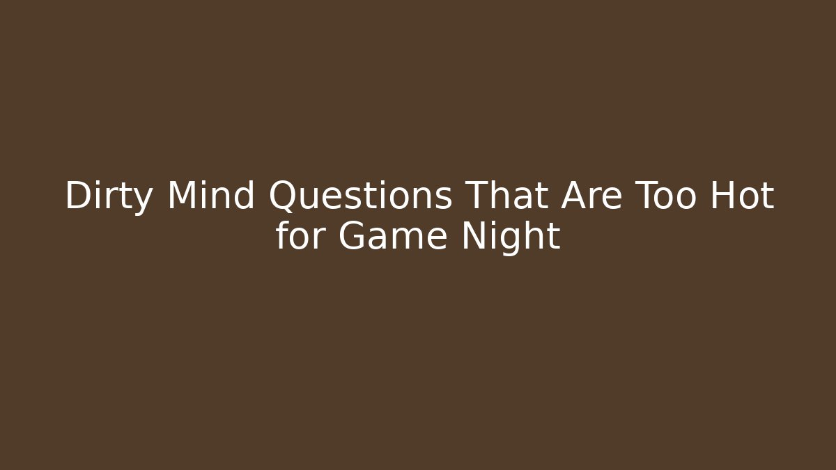 Dirty Mind Questions That Are Too Hot for Game Night
