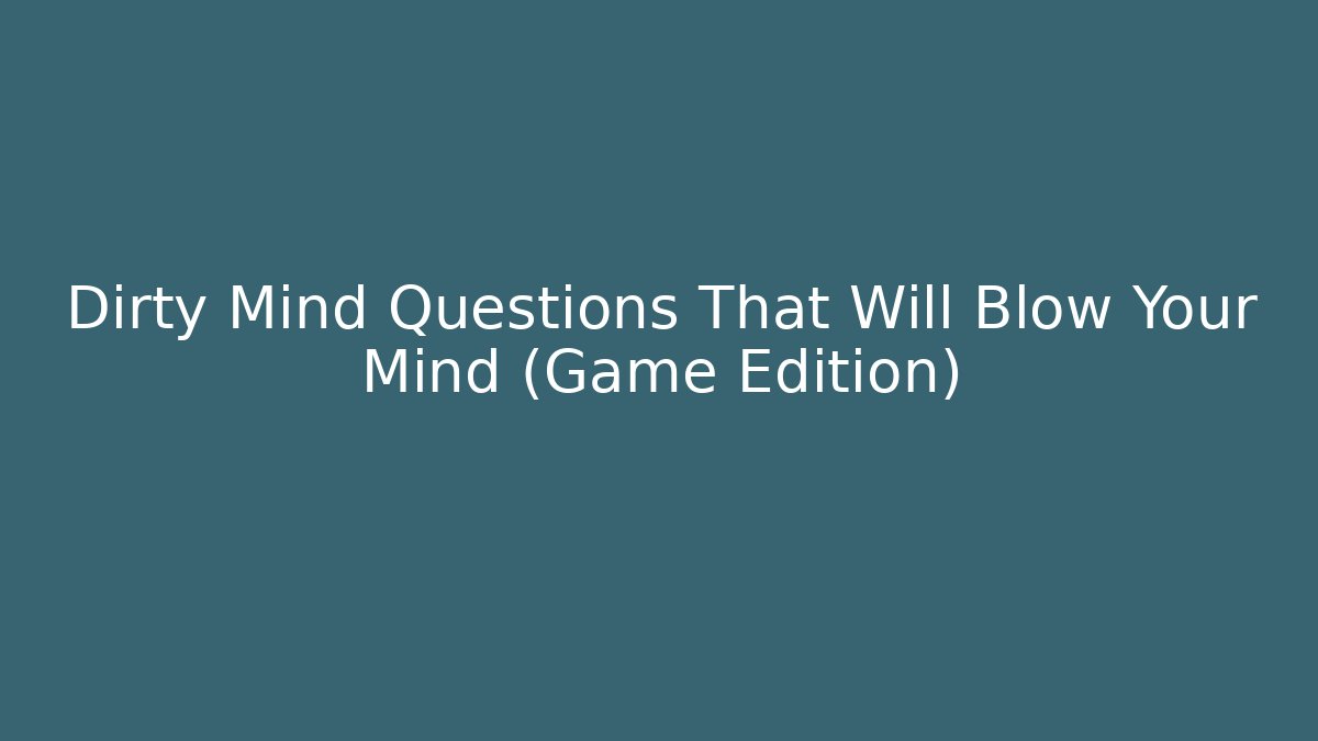 Dirty Mind Questions That Will Blow Your Mind (Game Edition)